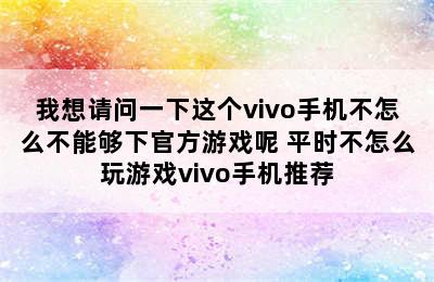 我想请问一下这个vivo手机不怎么不能够下官方游戏呢 平时不怎么玩游戏vivo手机推荐